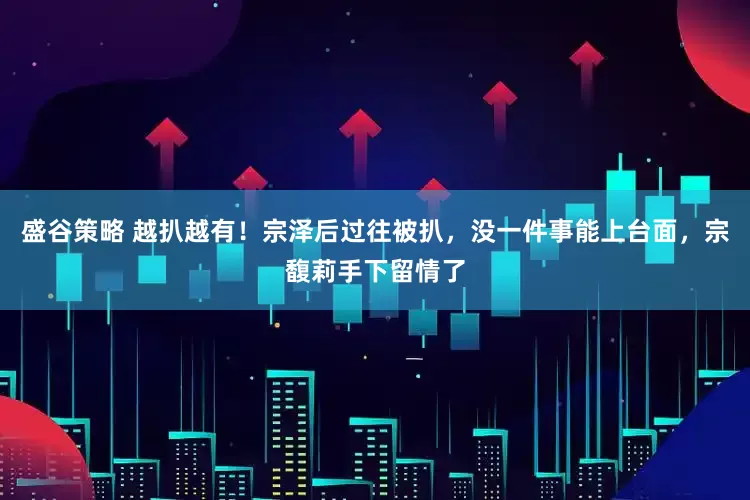 盛谷策略 越扒越有！宗泽后过往被扒，没一件事能上台面，宗馥莉手下留情了