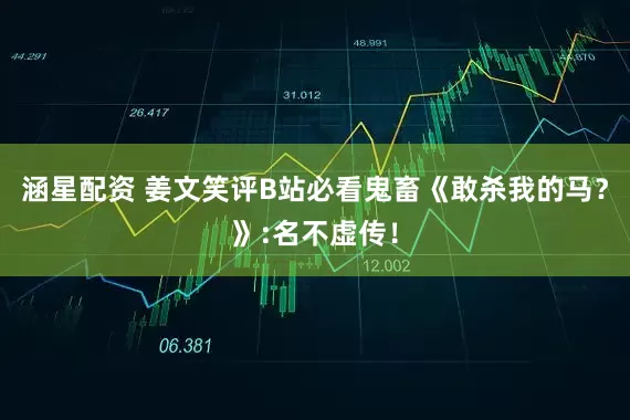 涵星配资 姜文笑评B站必看鬼畜《敢杀我的马？》:名不虚传！