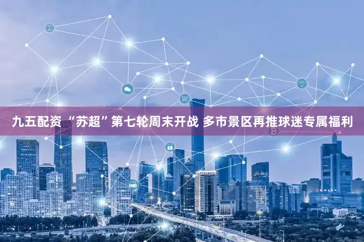 九五配资 “苏超”第七轮周末开战 多市景区再推球迷专属福利