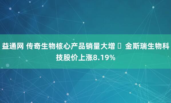 益通网 传奇生物核心产品销量大增 ​金斯瑞生物科技股价上涨8.19%