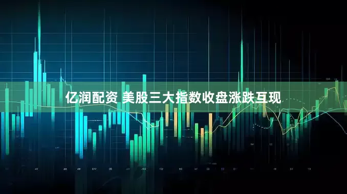 亿润配资 美股三大指数收盘涨跌互现