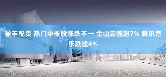 盈丰配资 热门中概股涨跌不一 金山云涨超7% 腾讯音乐跌逾4%