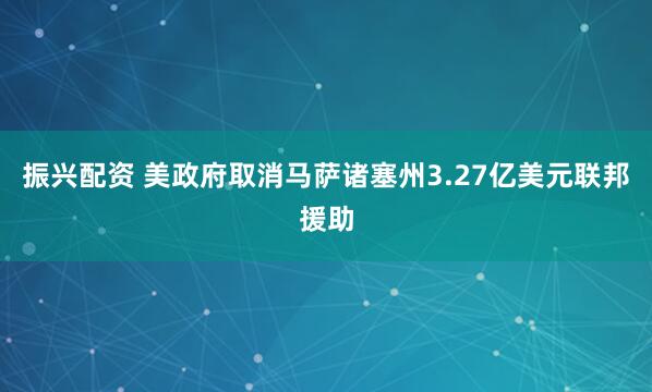 振兴配资 美政府取消马萨诸塞州3.27亿美元联邦援助