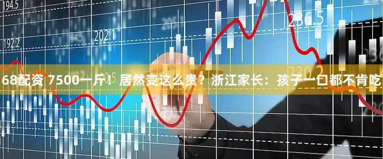 68配资 7500一斤！居然变这么贵？浙江家长：孩子一口都不肯吃