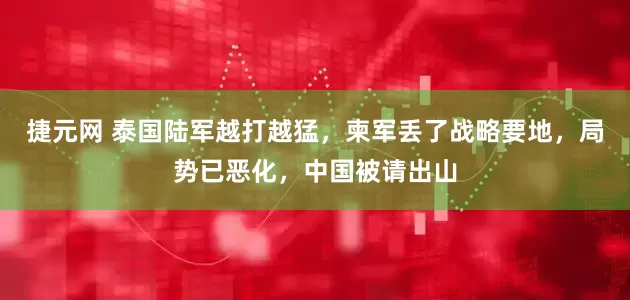 捷元网 泰国陆军越打越猛，柬军丢了战略要地，局势已恶化，中国被请出山