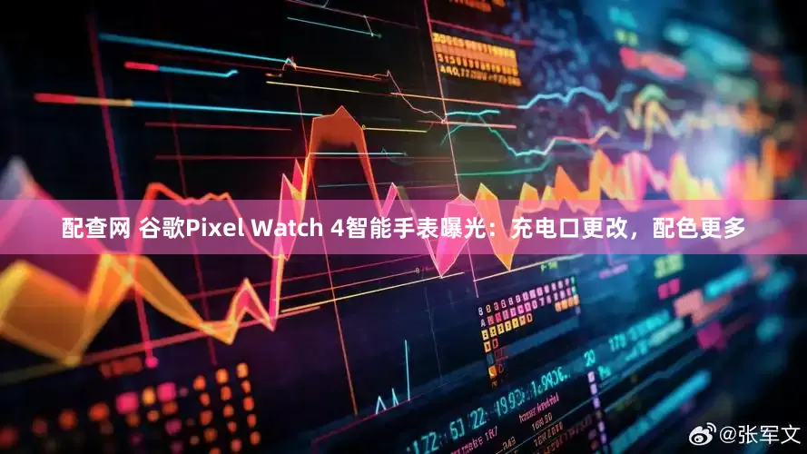 配查网 谷歌Pixel Watch 4智能手表曝光：充电口更改，配色更多