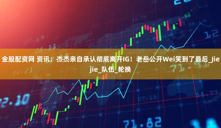金股配资网 资讯：杰杰亲自承认彻底离开IG！老岳公开Wei笑到了最后_Jiejie_队伍_轮换