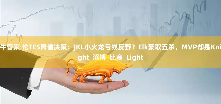 牛管家 论TES离谱决策：JKL小火龙亏线反野？Elk豪取五杀，MVP却是Knight_滔搏_比赛_Light