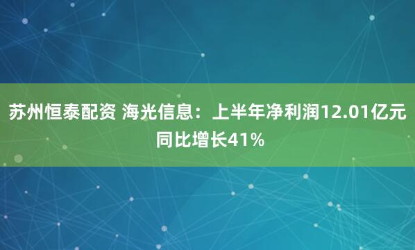 苏州恒泰配资 海光信息：上半年净利润12.01亿元 同比增长41%