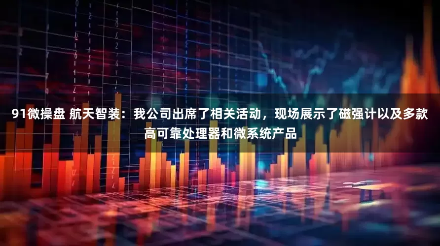 91微操盘 航天智装：我公司出席了相关活动，现场展示了磁强计以及多款高可靠处理器和微系统产品