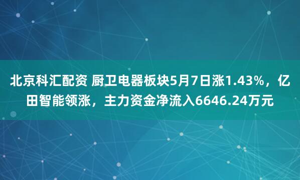 北京科汇配资 厨卫电器板块5月7日涨1.43%，亿田智能领涨，主力资金净流入6646.24万元