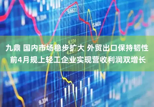 九鼎 国内市场稳步扩大 外贸出口保持韧性 前4月规上轻工企业实现营收利润双增长