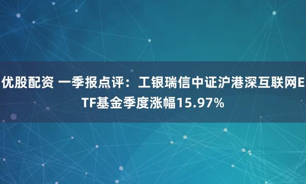 优股配资 一季报点评：工银瑞信中证沪港深互联网ETF基金季度涨幅15.97%