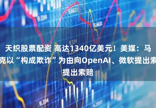 天织股票配资 高达1340亿美元！美媒：马斯克以“构成欺诈”为由向OpenAI、微软提出索赔