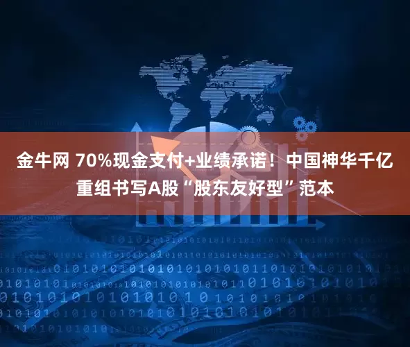 金牛网 70%现金支付+业绩承诺！中国神华千亿重组书写A股“股东友好型”范本