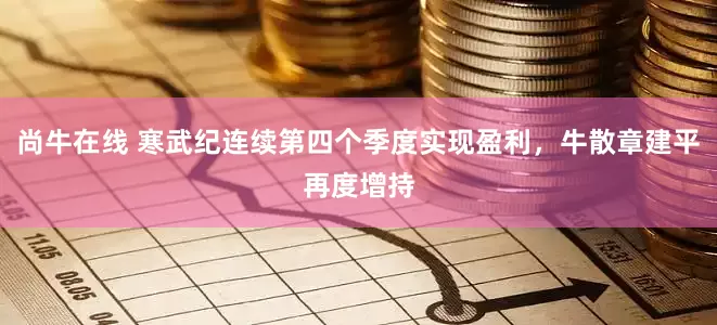 尚牛在线 寒武纪连续第四个季度实现盈利，牛散章建平再度增持