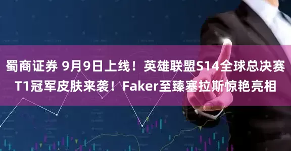 蜀商证券 9月9日上线!英雄联盟S14全球总决赛T1冠军皮肤来袭!Faker至臻塞拉斯惊艳亮相