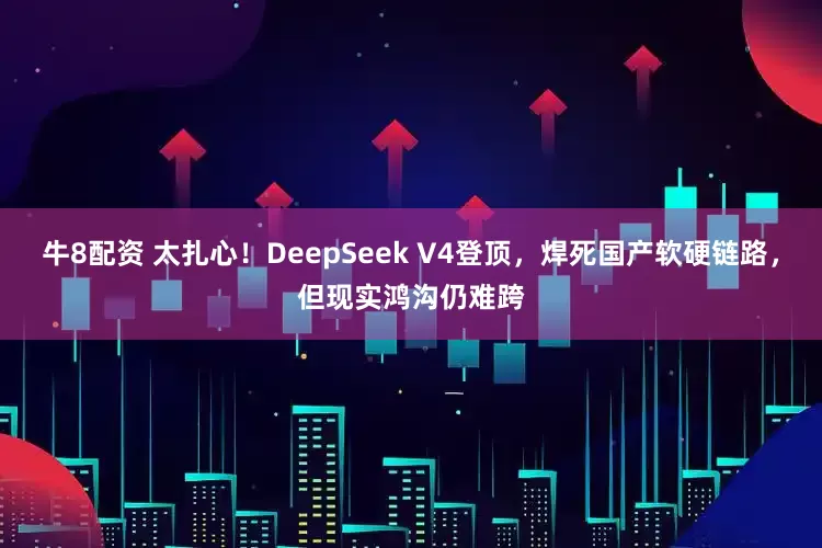 牛8配资 太扎心！DeepSeek V4登顶，焊死国产软硬链路，但现实鸿沟仍难跨