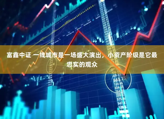 富鑫中证 一线城市是一场盛大演出，小资产阶级是它最忠实的观众