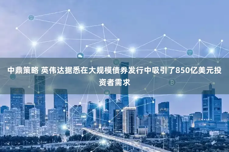 中鼎策略 英伟达据悉在大规模债券发行中吸引了850亿美元投资者需求