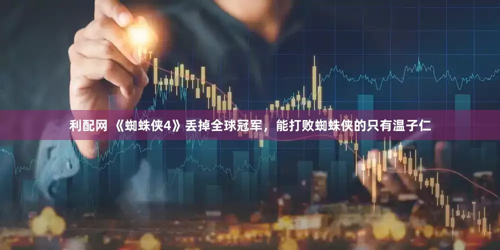 利配网 《蜘蛛侠4》丢掉全球冠军，能打败蜘蛛侠的只有温子仁
