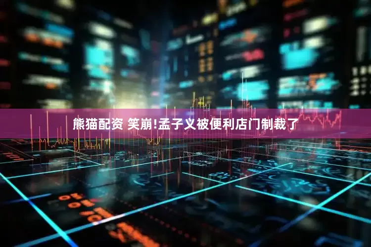 熊猫配资 笑崩!孟子义被便利店门制裁了