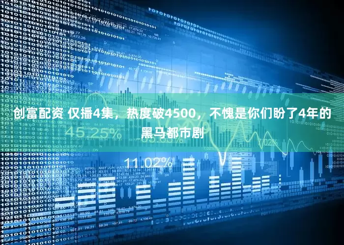 创富配资 仅播4集，热度破4500，不愧是你们盼了4年的黑马都市剧