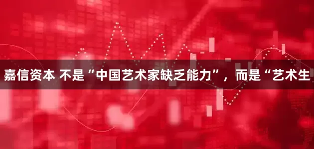 嘉信资本 不是“中国艺术家缺乏能力”，而是“艺术生