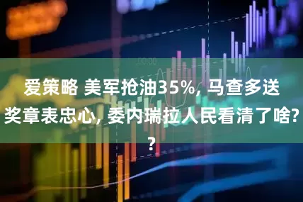 爱策略 美军抢油35%, 马查多送奖章表忠心, 委内瑞拉人民看清了啥?