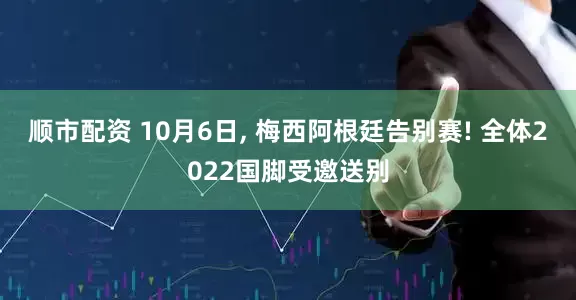 顺市配资 10月6日, 梅西阿根廷告别赛! 全体2022国脚受邀送别